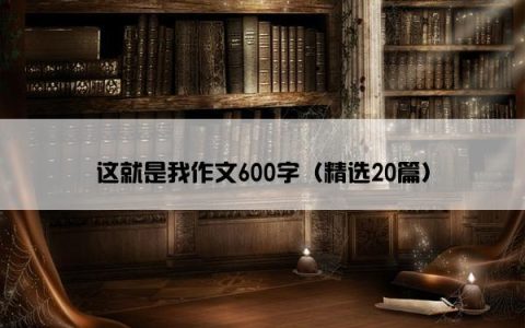 这就是我作文600字（精选20篇）