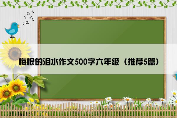 悔恨的泪水作文500字六年级（推荐5篇）