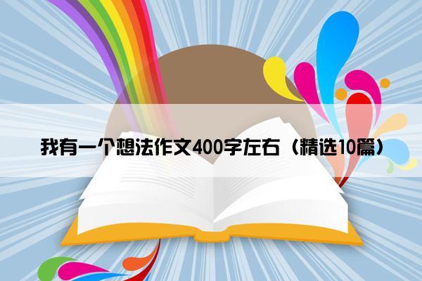 我有一个想法作文400字左右（精选10篇）