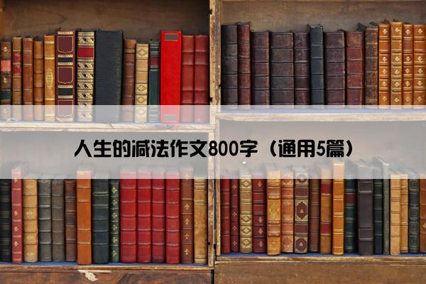 人生的减法作文800字（通用5篇）