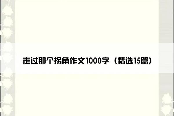 走过那个拐角作文1000字（精选15篇）