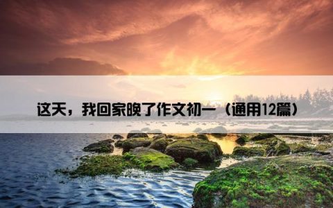 这天，我回家晚了作文初一（通用12篇）