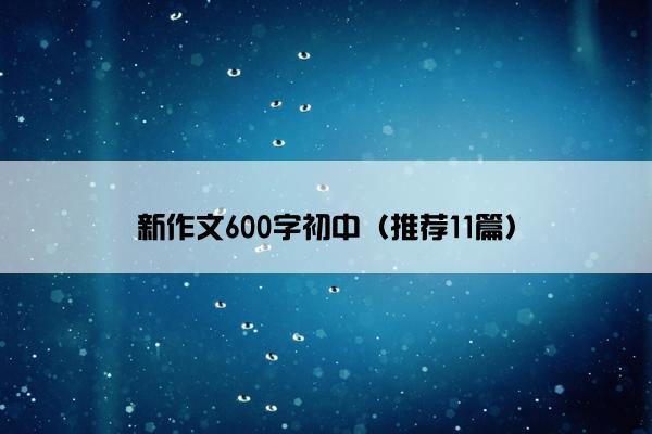 新作文600字初中（推荐11篇）