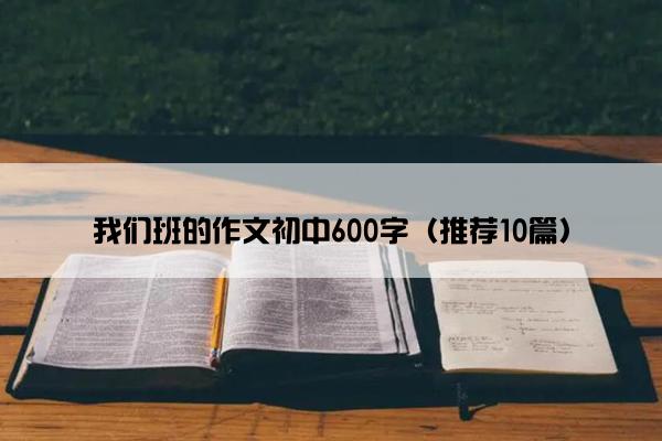 我们班的作文初中600字（推荐10篇）