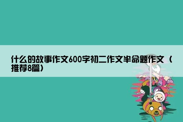 什么的故事作文600字初二作文半命题作文（推荐8篇）