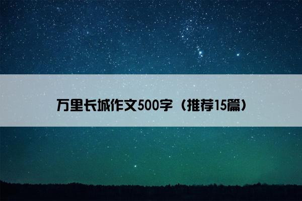 万里长城作文500字（推荐15篇）