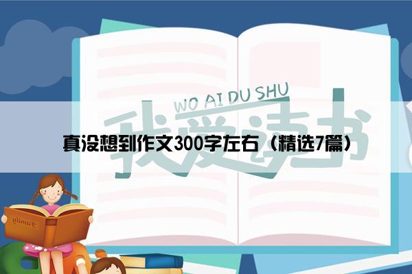 真没想到作文300字左右（精选7篇）