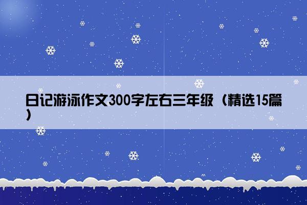 日记游泳作文300字左右三年级（精选15篇）