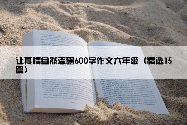 让真情自然流露600字作文六年级（精选15篇）