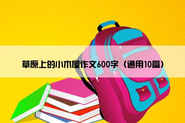 草原上的小木屋作文600字（通用10篇）