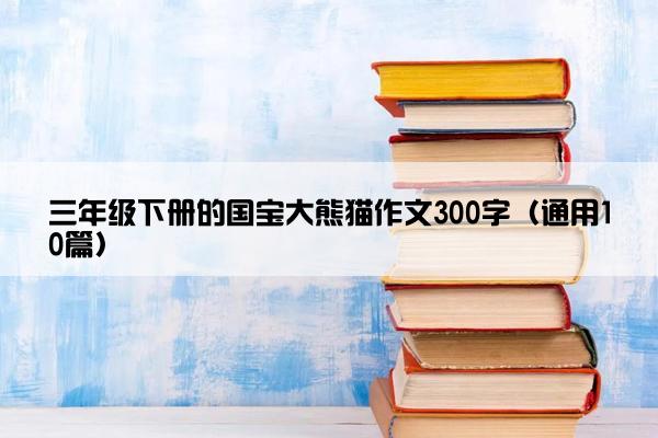 三年级下册的国宝大熊猫作文300字（通用10篇）