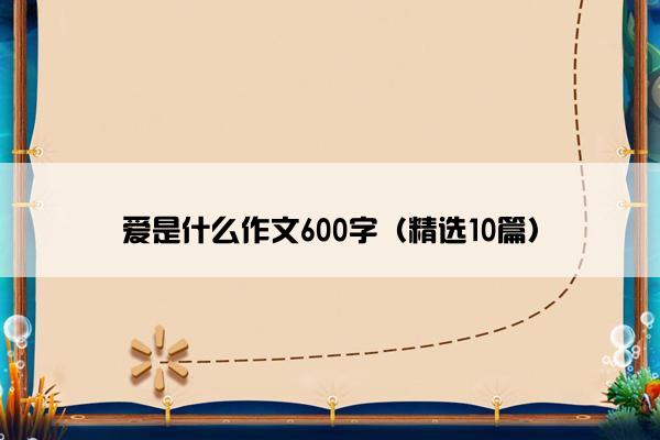 爱是什么作文600字（精选10篇）