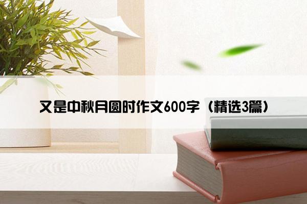 又是中秋月圆时作文600字（精选3篇）