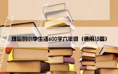 难忘的小学生活600字六年级（通用15篇）