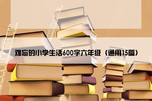 难忘的小学生活600字六年级（通用15篇）