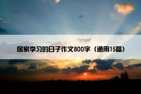 居家学习的日子作文800字（通用15篇）