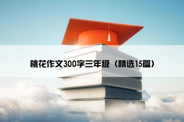 桃花作文300字三年级（精选15篇）