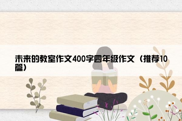 未来的教室作文400字四年级作文（推荐10篇）