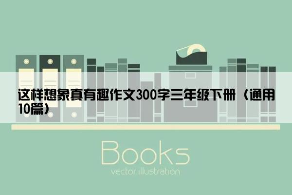 这样想象真有趣作文300字三年级下册（通用10篇）