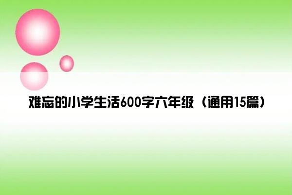 难忘的小学生活600字六年级（通用15篇）