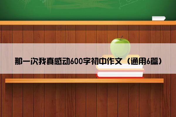 那一次我真感动600字初中作文（通用6篇）