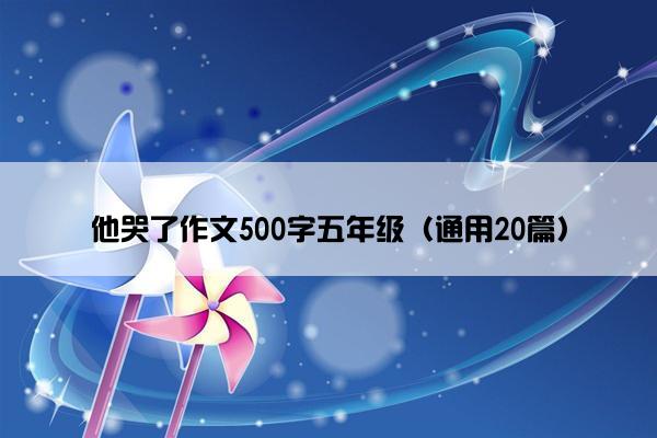 他哭了作文500字五年级（通用20篇）