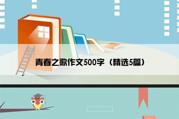 青春之歌作文500字（精选5篇）