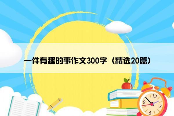 一件有趣的事作文300字（精选20篇）