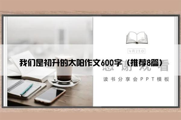 我们是初升的太阳作文600字（推荐8篇）