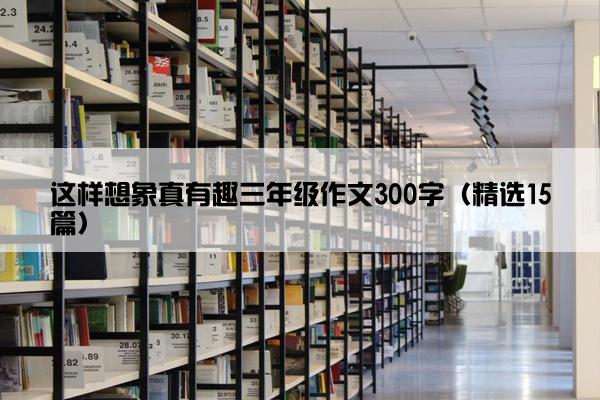 这样想象真有趣三年级作文300字（精选15篇）