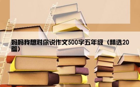 妈妈我想对你说作文500字五年级（精选20篇）