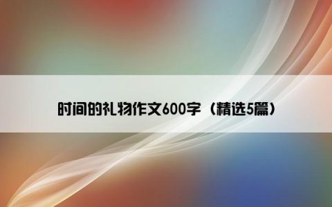 时间的礼物作文600字（精选5篇）