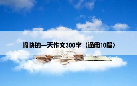 愉快的一天作文300字（通用10篇）