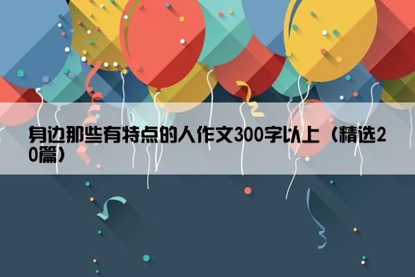 身边那些有特点的人作文300字以上（精选20篇）