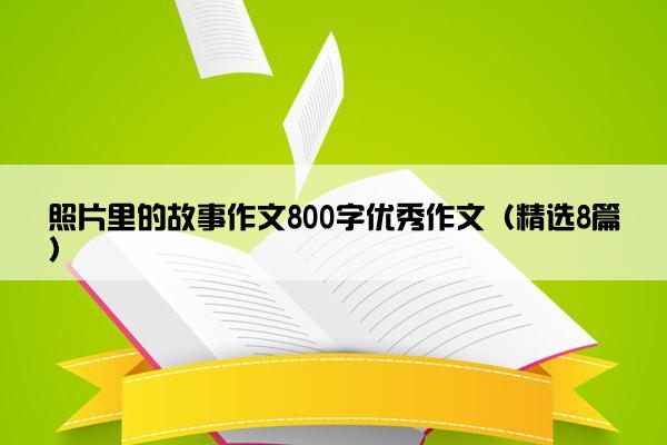 照片里的故事作文800字优秀作文（精选8篇）