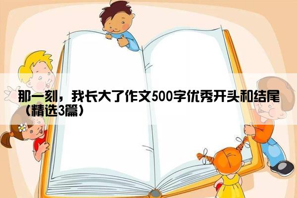 那一刻，我长大了作文500字优秀开头和结尾（精选3篇）