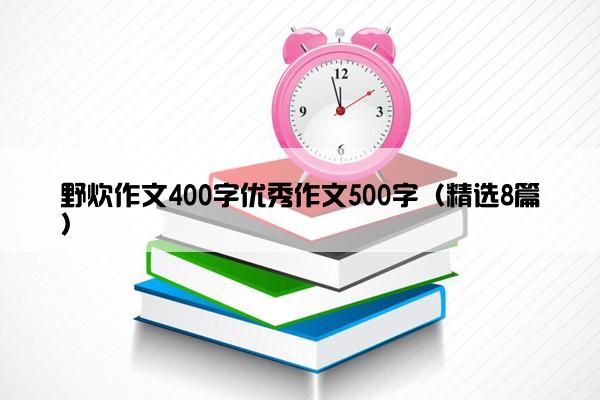 野炊作文400字优秀作文500字（精选8篇）