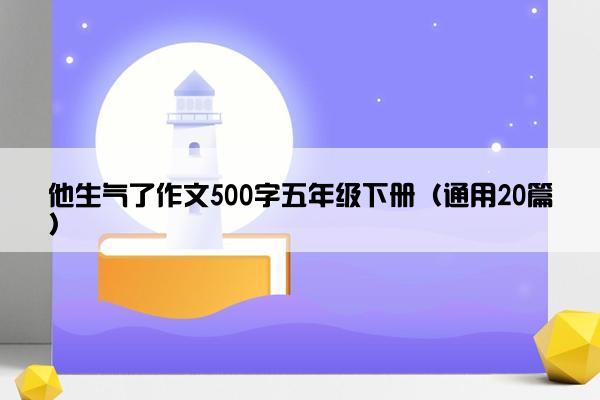 他生气了作文500字五年级下册（通用20篇）