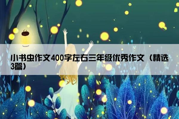 小书虫作文400字左右三年级优秀作文（精选3篇）