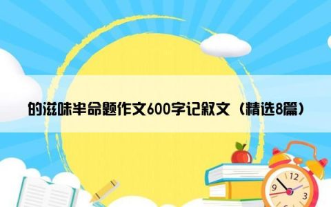 的滋味半命题作文600字记叙文（精选8篇）