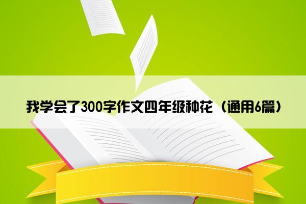 我学会了300字作文四年级种花（通用6篇）