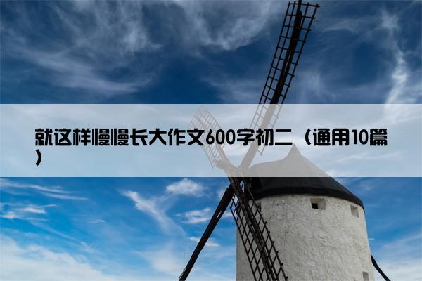 就这样慢慢长大作文600字初二（通用10篇）