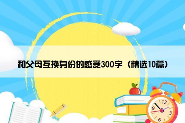 和父母互换身份的感受300字（精选10篇）