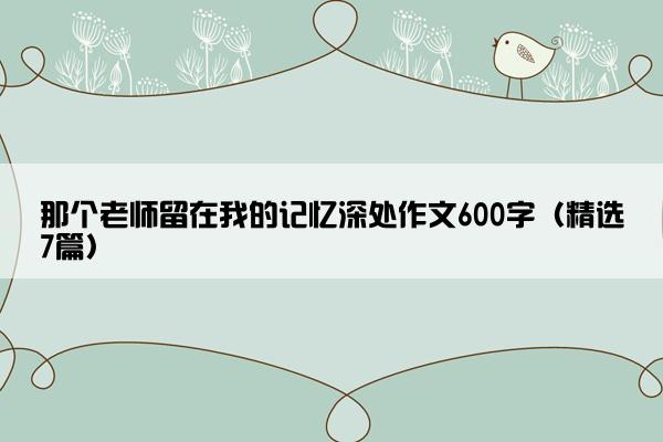 那个老师留在我的记忆深处作文600字（精选7篇）