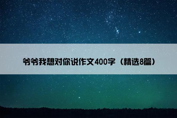 爷爷我想对你说作文400字（精选8篇）