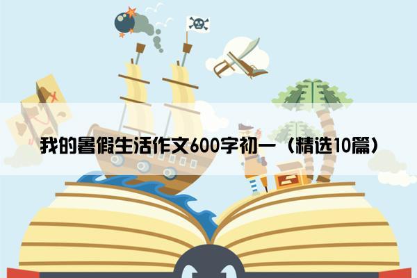 我的暑假生活作文600字初一（精选10篇）