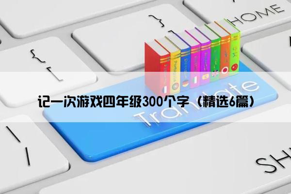 记一次游戏四年级300个字（精选6篇）