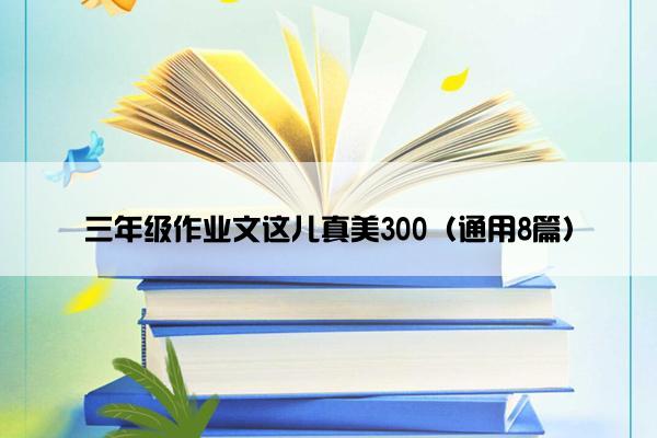 三年级作业文这儿真美300（通用8篇）