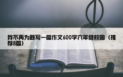 我不再为题写一篇作文600字六年级校园（推荐8篇）