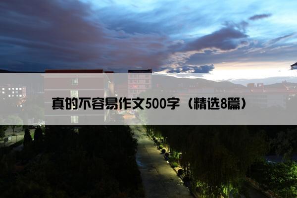 真的不容易作文500字（精选8篇）